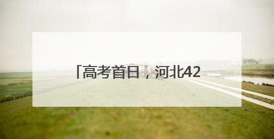 高考首日，河北420个考点平稳顺利