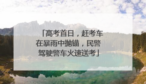 高考首日，赶考车在暴雨中抛锚，民警驾驶警车火速送考