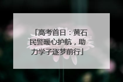 高考首日：黄石民警暖心护航，助力学子逐梦前行