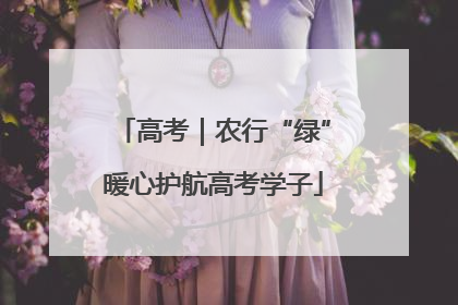 高考｜农行“绿”暖心护航高考学子