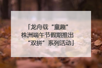 龙舟载“童趣” 株洲端午节假期推出“双拼”系列活动