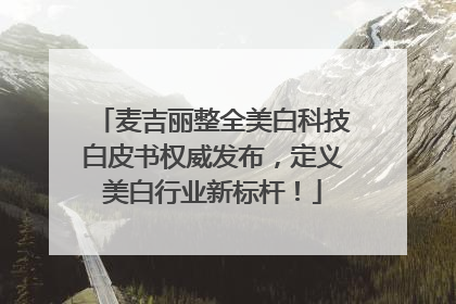 麦吉丽整全美白科技白皮书权威发布，定义美白行业新标杆！