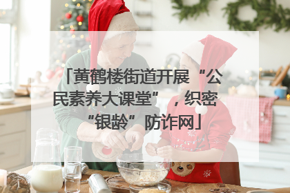 黄鹤楼街道开展“公民素养大课堂”，织密“银龄”防诈网