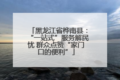 黑龙江省桦南县：“一站式”服务解民忧 群众点赞“家门口的便利”