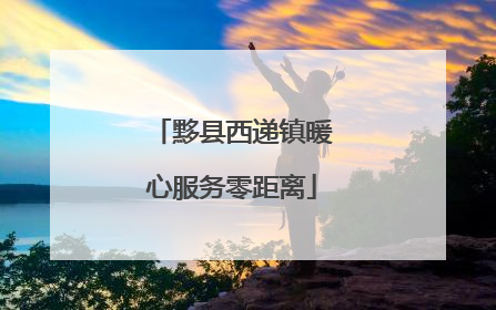 黟县西递镇暖心服务零距离