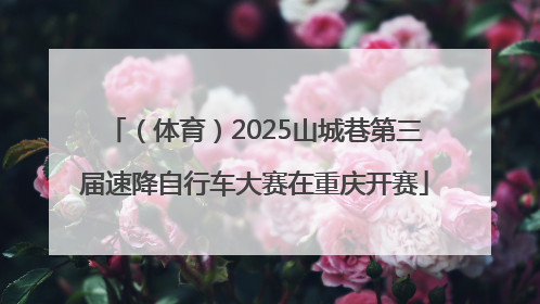 （体育）2025山城巷第三届速降自行车大赛在重庆开赛