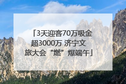 3天迎客70万吸金超3000万 济宁文旅大会“燃”爆端午