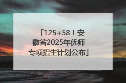125+58！安徽省2025年优师专项招生计划公布
