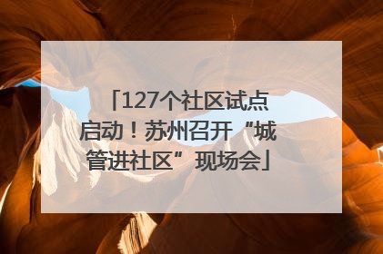 127个社区试点启动！苏州召开“城管进社区”现场会