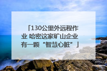 130公里外远程作业 哈密这家矿山企业有一颗“智慧心脏”