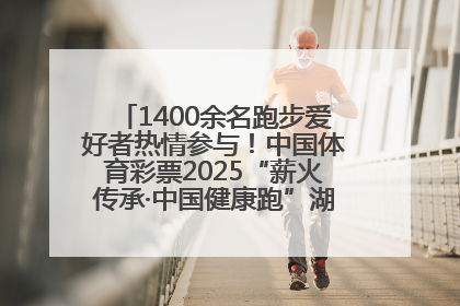 1400余名跑步爱好者热情参与！中国体育彩票2025“薪火传承·中国健康跑”湖南靖州站激情开赛