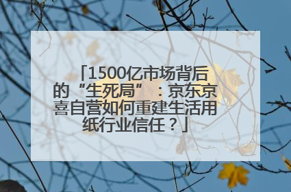 1500亿市场背后的“生死局”：京东京喜自营如何重建生活用纸行业信任？