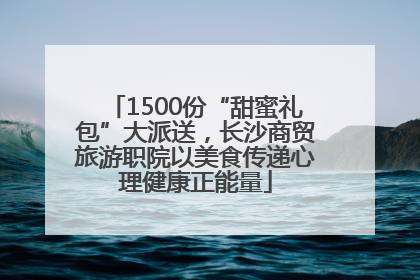 1500份“甜蜜礼包”大派送，长沙商贸旅游职院以美食传递心理健康正能量