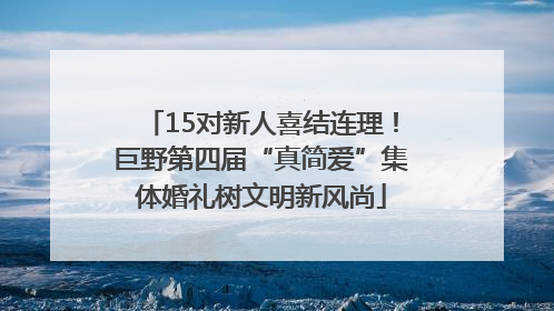 15对新人喜结连理！巨野第四届“真简爱”集体婚礼树文明新风尚
