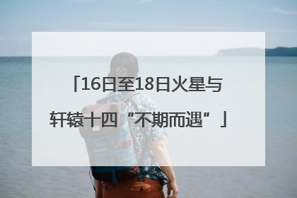 16日至18日火星与轩辕十四“不期而遇”