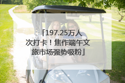 197.25万人次打卡！焦作端午文旅市场强势吸粉