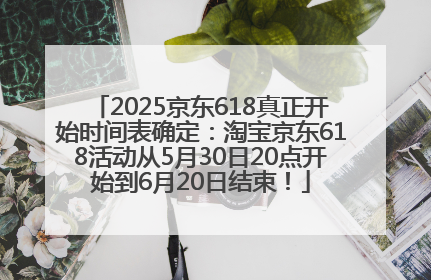 2025京东618真正开始时间表确定：淘宝京东618活动从5月30日20点开始到6月20日结束！