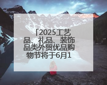 2025工艺品、礼品、装饰品类外贸优品购物节将于6月13日开幕