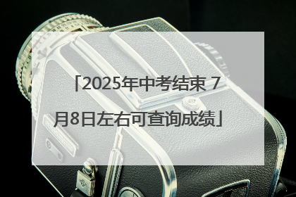 2025年中考结束 7月8日左右可查询成绩