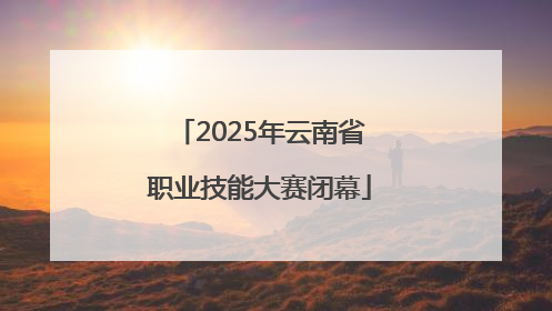 2025年云南省职业技能大赛闭幕