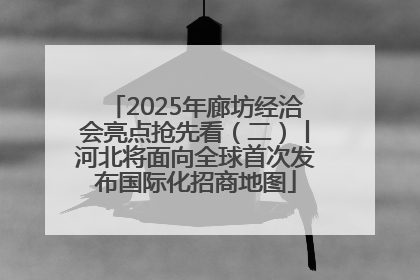 2025年廊坊经洽会亮点抢先看（二）丨河北将面向全球首次发布国际化招商地图