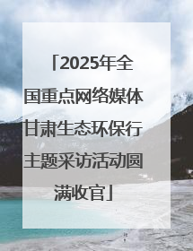 2025年全国重点网络媒体甘肃生态环保行主题采访活动圆满收官