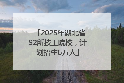 2025年湖北省92所技工院校，计划招生6万人