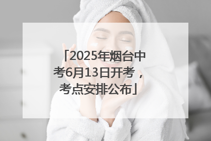 2025年烟台中考6月13日开考，考点安排公布