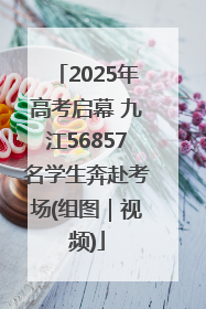 2025年高考启幕 九江56857名学生奔赴考场(组图｜视频)