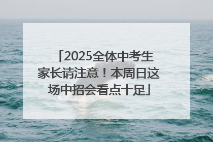 2025全体中考生家长请注意！本周日这场中招会看点十足