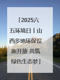 2025六五环境日丨山西多地环保设施开放 共筑绿色生态梦