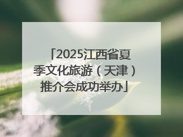 2025江西省夏季文化旅游（天津）推介会成功举办