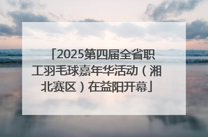 2025第四届全省职工羽毛球嘉年华活动（湘北赛区）在益阳开幕