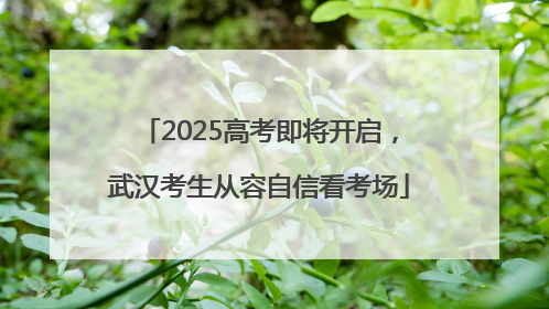 2025高考即将开启，武汉考生从容自信看考场