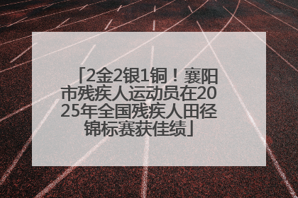 2金2银1铜！襄阳市残疾人运动员在2025年全国残疾人田径锦标赛获佳绩