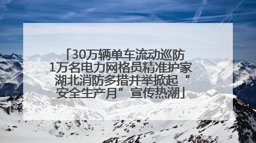 30万辆单车流动巡防 1万名电力网格员精准护家 湖北消防多措并举掀起“安全生产月”宣传热潮