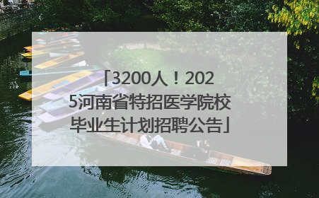3200人！2025河南省特招医学院校毕业生计划招聘公告