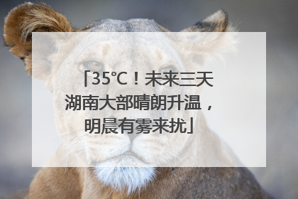 35℃！未来三天湖南大部晴朗升温，明晨有雾来扰
