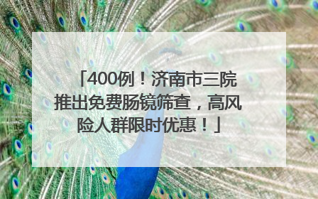 400例！济南市三院推出免费肠镜筛查，高风险人群限时优惠！