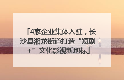 4家企业集体入驻，长沙县湘龙街道打造“短剧+”文化影视新地标