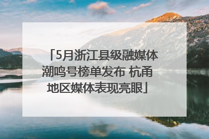5月浙江县级融媒体潮鸣号榜单发布 杭甬地区媒体表现亮眼