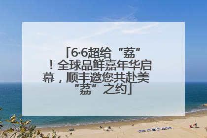 6·6超给“荔”！全球品鲜嘉年华启幕，顺丰邀您共赴美“荔”之约