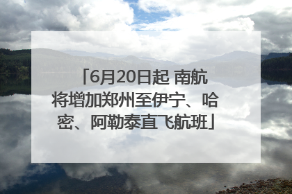 6月20日起 南航将增加郑州至伊宁、哈密、阿勒泰直飞航班