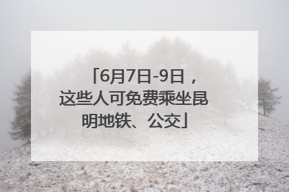 6月7日-9日，这些人可免费乘坐昆明地铁、公交