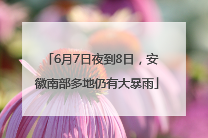 6月7日夜到8日，安徽南部多地仍有大暴雨