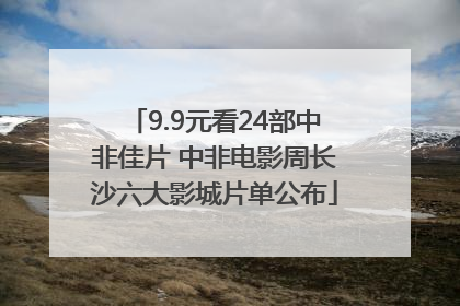 9.9元看24部中非佳片 中非电影周长沙六大影城片单公布