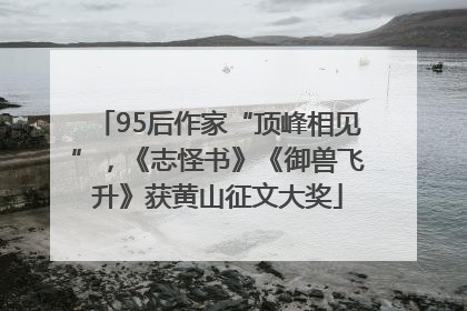 95后作家“顶峰相见”，《志怪书》《御兽飞升》获黄山征文大奖