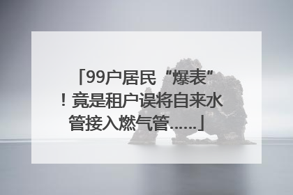 99户居民“爆表”！竟是租户误将自来水管接入燃气管……