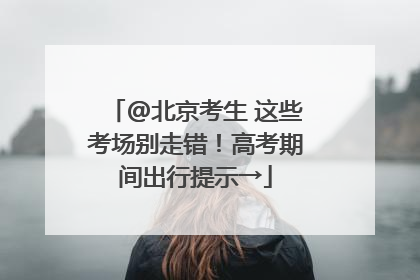 @北京考生 这些考场别走错！高考期间出行提示→