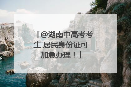 @湖南中高考考生 居民身份证可加急办理！
